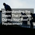 Understanding the Steps That Happen During Your Roof Replacement
